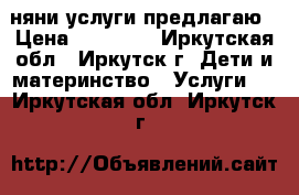 няни услуги предлагаю › Цена ­ 10 000 - Иркутская обл., Иркутск г. Дети и материнство » Услуги   . Иркутская обл.,Иркутск г.